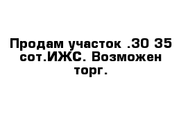 Продам участок .30-35 сот.ИЖС. Возможен торг.